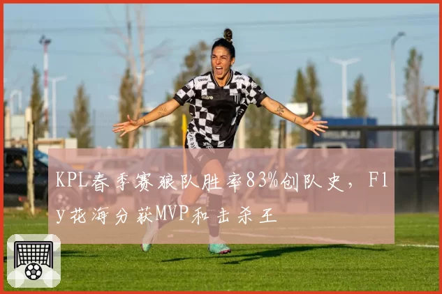KPL春季赛狼队胜率83%创队史,Fly花海分获MVP和击杀王