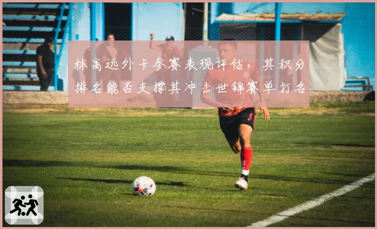 林高远外卡参赛表现评估，其积分排名能否支撑其冲击世锦赛单打名额？