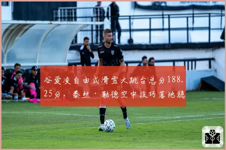 谷爱凌自由式滑雪大跳台总分188.25分,泰丝·勒德空中技巧落地稳定性不足