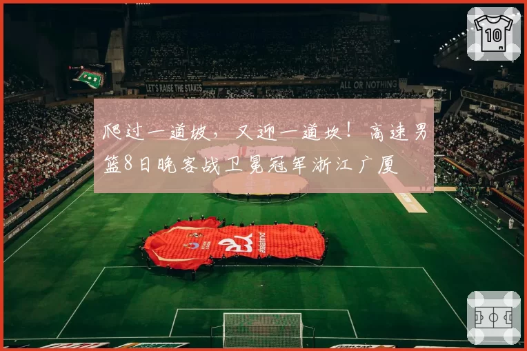 爬过一道坡,又迎一道坎!高速男篮8日晚客战卫冕冠军浙江广厦