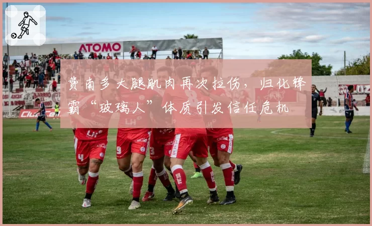 费南多大腿肌肉再次拉伤，归化锋霸“玻璃人”体质引发信任危机