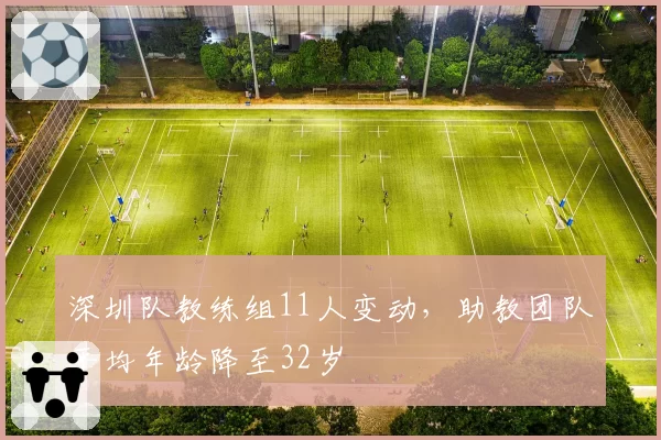 深圳队教练组11人变动,助教团队平均年龄降至32岁