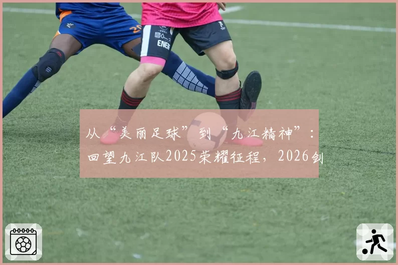 从“美丽足球”到“九江精神”:回望九江队2025荣耀征程,2026剑指决赛