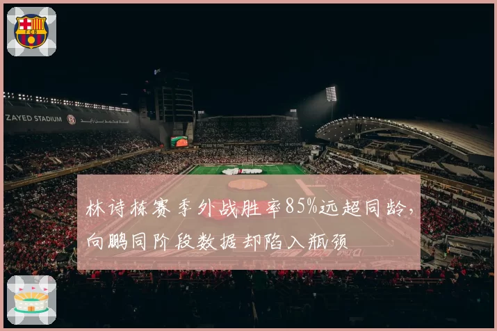 林诗栋赛季外战胜率85%远超同龄，向鹏同阶段数据却陷入瓶颈