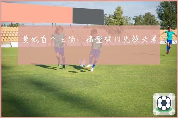 曼城首个主场，福登破门先拔头筹