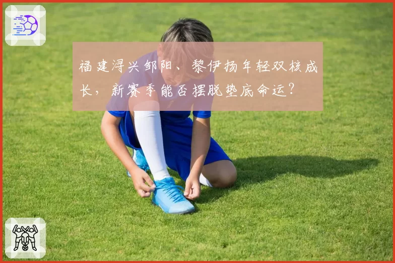 福建浔兴邹阳、黎伊扬年轻双核成长，新赛季能否摆脱垫底命运？